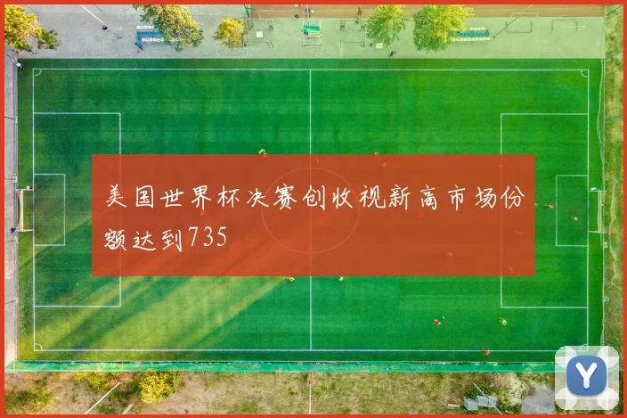 美国世界杯决赛创收视新高市场份额达到735