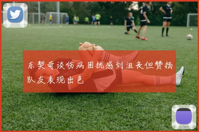 东契奇谈伤病困扰感到沮丧但赞扬队友表现出色
