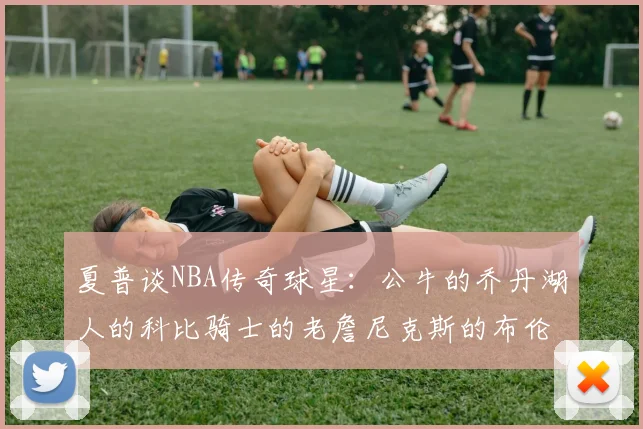 夏普谈NBA传奇球星：公牛的乔丹湖人的科比骑士的老詹尼克斯的布伦森