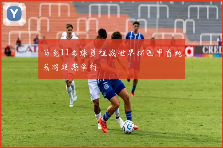 马竞11名球员征战世界杯西甲首轮或将延期举行