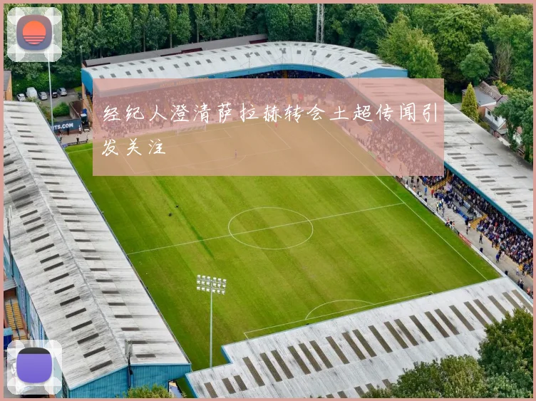 经纪人澄清萨拉赫转会土超传闻引发关注