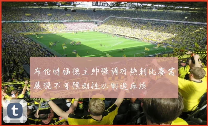 布伦特福德主帅强调对热刺比赛需展现不可预测性以制造麻烦