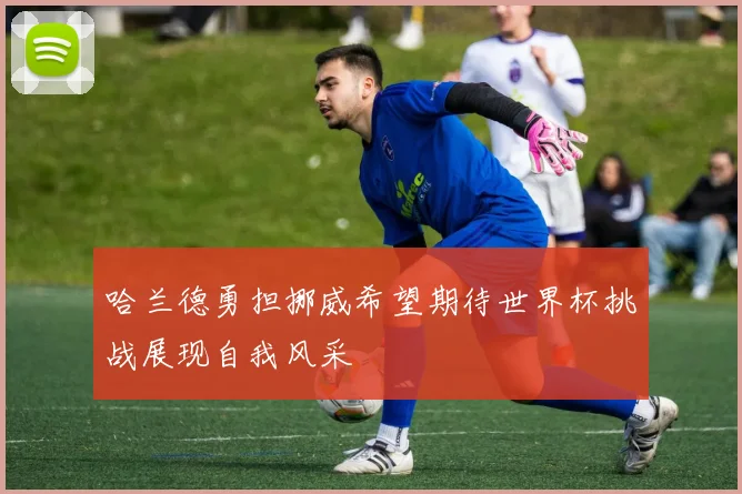 哈兰德勇担挪威希望期待世界杯挑战展现自我风采