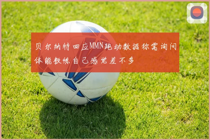 贝尔纳特回应MMN跑动数据称需询问体能教练自己感觉差不多