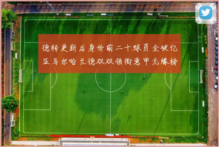 德转更新后身价前二十球员全破亿亚马尔哈兰德双双领衔意甲无缘榜单