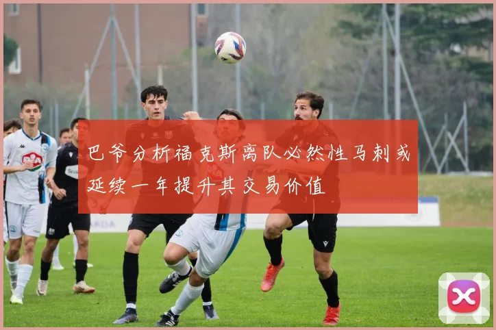 巴爷分析福克斯离队必然性马刺或延续一年提升其交易价值