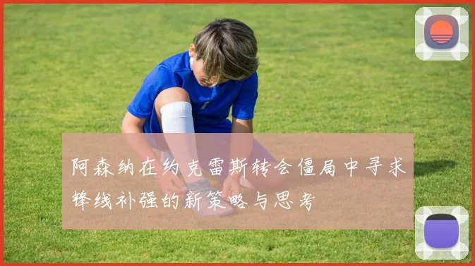 阿森纳在约克雷斯转会僵局中寻求锋线补强的新策略与思考