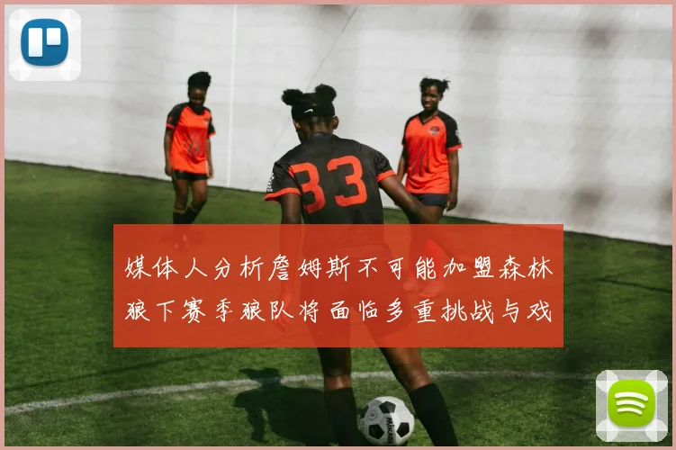 媒体人分析詹姆斯不可能加盟森林狼下赛季狼队将面临多重挑战与戏剧性事件