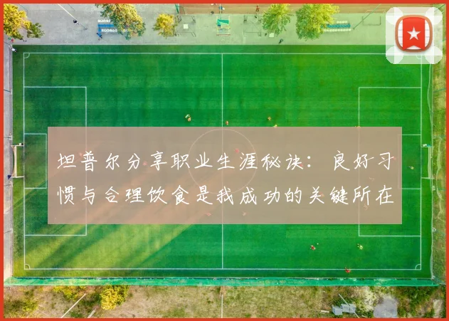 坦普尔分享职业生涯秘诀:良好习惯与合理饮食是我成功的关键所在