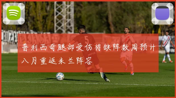 普利西奇腿部受伤将缺阵数周预计八月重返米兰阵容