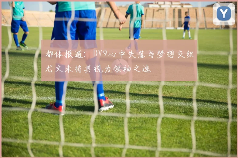 都体报道：DV9心中失落与梦想交织尤文未将其视为领袖之选