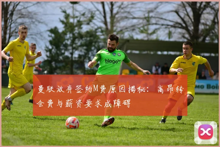 曼联放弃签约M费原因揭秘:高昂转会费与薪资要求成障碍