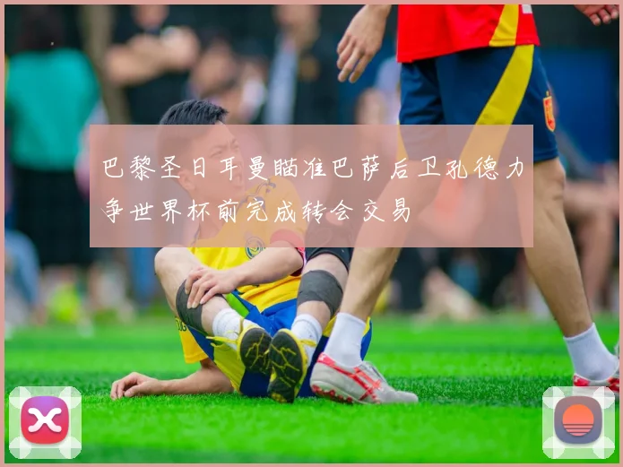 巴黎圣日耳曼瞄准巴萨后卫孔德力争世界杯前完成转会交易
