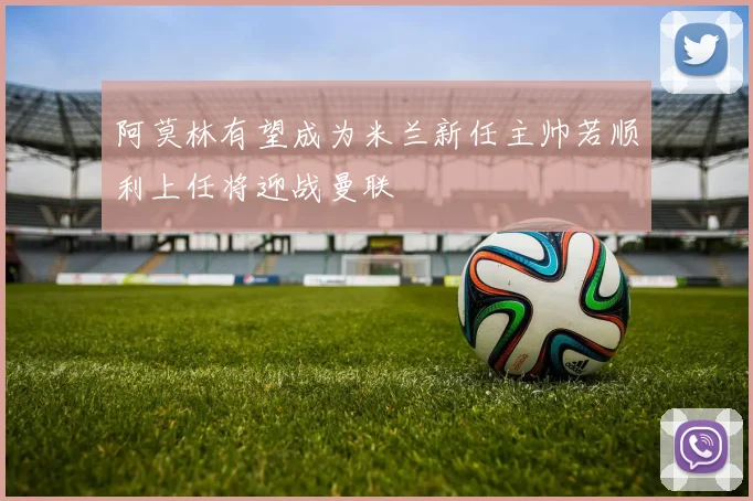阿莫林有望成为米兰新任主帅若顺利上任将迎战曼联