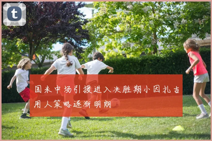 国米中场引援进入决胜期小因扎吉用人策略逐渐明朗