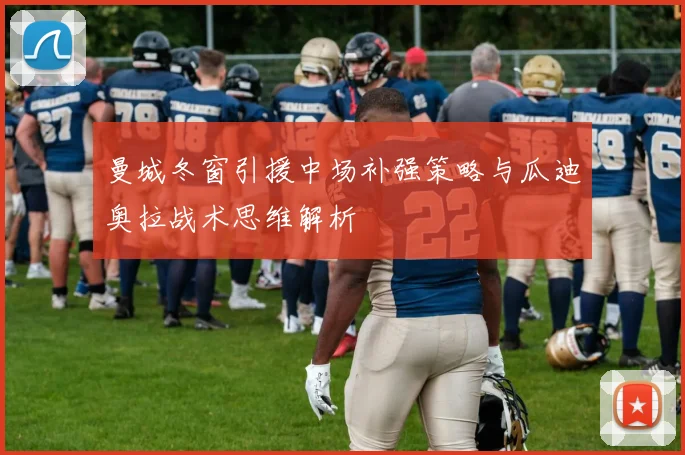 曼城冬窗引援中场补强策略与瓜迪奥拉战术思维解析