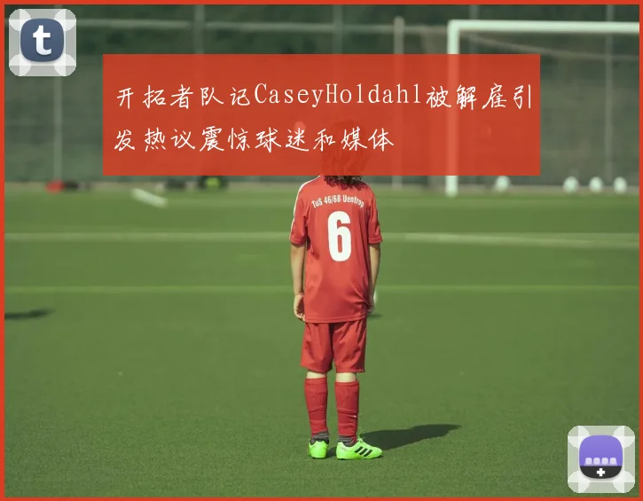 开拓者队记CaseyHoldahl被解雇引发热议震惊球迷和媒体