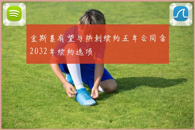 金斯基有望与热刺续约五年合同含2032年续约选项