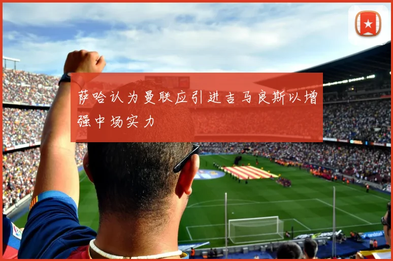 萨哈认为曼联应引进吉马良斯以增强中场实力