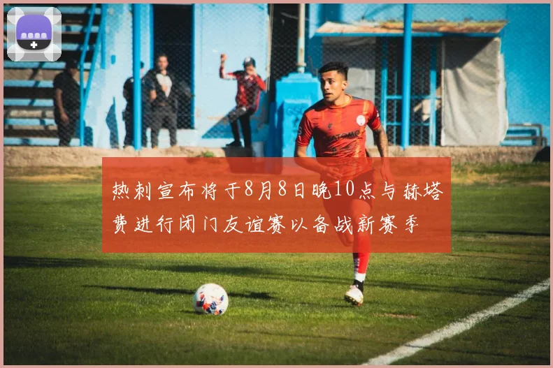 热刺宣布将于8月8日晚10点与赫塔费进行闭门友谊赛以备战新赛季