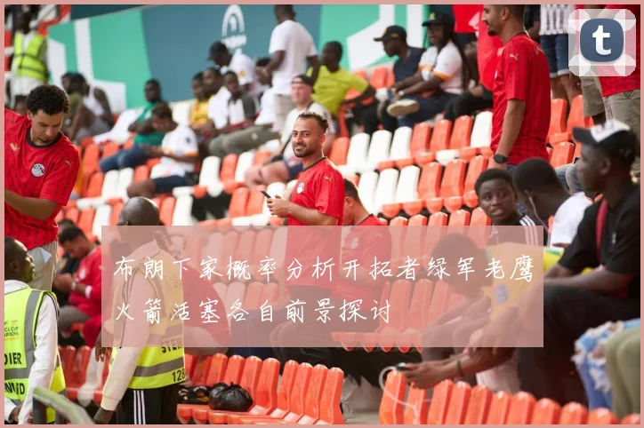 布朗下家概率分析开拓者绿军老鹰火箭活塞各自前景探讨