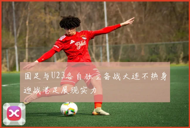 国足与U23各自独立备战大连不热身迎战港足展现实力