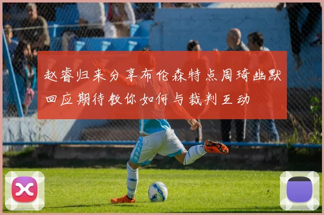 赵睿归来分享布伦森特点周琦幽默回应期待教你如何与裁判互动