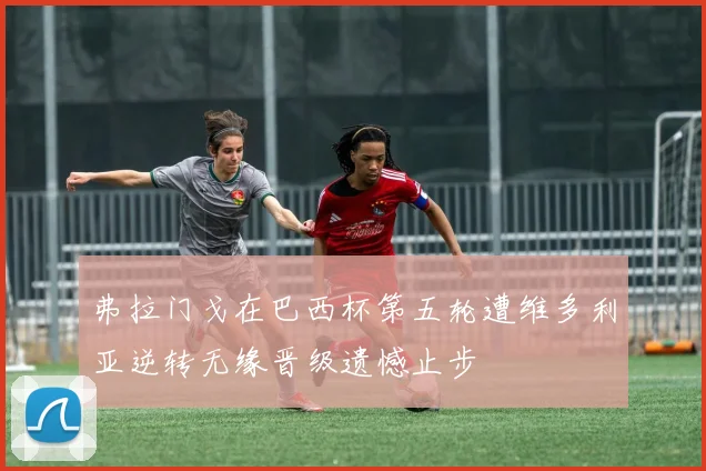 弗拉门戈在巴西杯第五轮遭维多利亚逆转无缘晋级遗憾止步