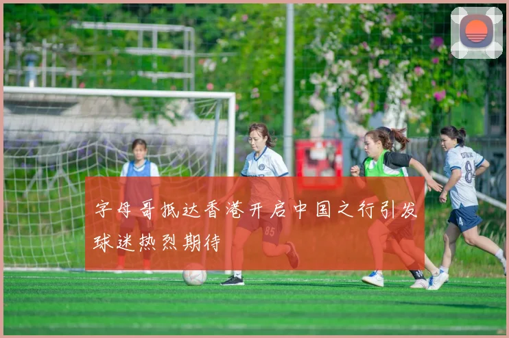 字母哥抵达香港开启中国之行引发球迷热烈期待