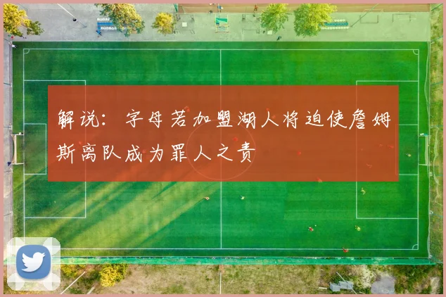 解说：字母若加盟湖人将迫使詹姆斯离队成为罪人之责