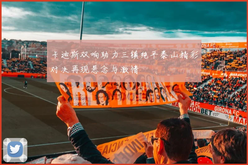 卡迪斯双响助力三镇绝平泰山精彩对决再现悬念与激情