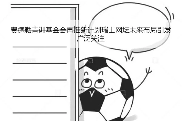 费德勒青训基金会再推新计划瑞士网坛未来布局引发广泛关注